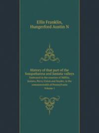 History of that part of the Susquehanna and Juniata valleys. Embraced in the counties of Mifflin, Juniata, Perry, Union and Snyder, in the commonwealth of Pennsylvania Volume 1