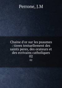 Chaine d`or sur les psaumes : tirees textuellement des saints peres, des orateurs et des ecrivains catholiques. 02