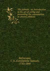 The pulmist ; or, Introduction to the art of curing and preventing the consumption or chronic phthisis