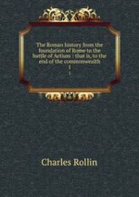 The Roman history from the foundation of Rome to the battle of Actium : that is, to the end of the commonwealth. 1