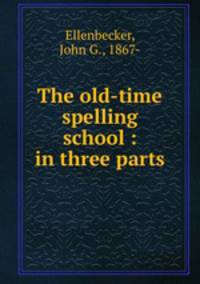 The old-time spelling school : in three parts