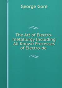The Art of Electro-metallurgy Including All Known Processes of Electro-de .
