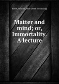 Matter and mind; or, Immortality. A lecture