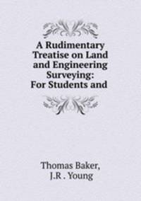 A Rudimentary Treatise on Land and Engineering Surveying: For Students and .