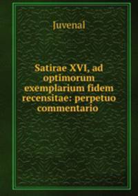 Satirae XVI, ad optimorum exemplarium fidem recensitae: perpetuo commentario .