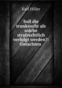 Soll die trunksucht als solche strafrechtlich verfolgt werden?: Gutachten .