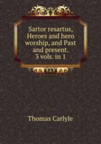 Sartor resartus, Heroes and hero worship, and Past and present. 3 vols. in 1.