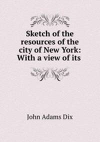 Sketch of the resources of the city of New York: With a view of its .