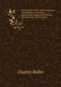 The ancient history of the Egyptians, Carthaginians, Assyrians, Babylonians, Medes and Persians, Macedonians, and Grecians. 2