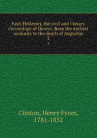Fasti Hellenici, the civil and literary chronology of Greece, from the earliest accounts to the death of Augustus. 2