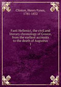 Fasti Hellenici, the civil and literary chronology of Greece, from the earliest accounts to the death of Augustus. 1