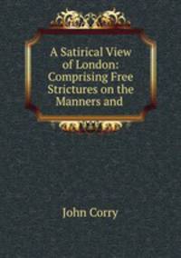 A Satirical View of London: Comprising Free Strictures on the Manners and .