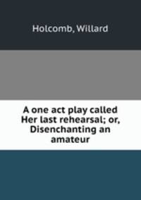 A one act play called Her last rehearsal; or, Disenchanting an amateur