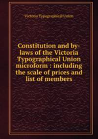 Constitution and by-laws of the Victoria Typographical Union microform : including the scale of prices and list of members