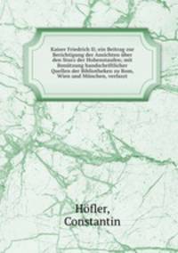 Kaiser Friedrich II; ein Beitrag zur Berichtigung der Ansichten uber den Sturz der Hohenstaufen; mit Benutzung handschriftlicher Quellen der Bibliotheken zu Rom, Wien und Munchen, verfaszt