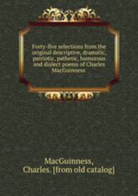 Forty-five selections from the original descriptive, dramatic, patriotic, pathetic, humorous and dialect poems of Charles MacGuinness