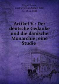 Artikel V.: Der deutsche Gedanke und die danische Monarchie; eine Studie .