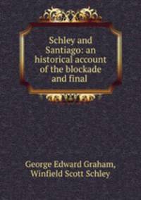 Schley and Santiago: an historical account of the blockade and final .