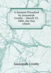 A Sermon Preached by Jaazaniah Crosby .: March 25, 1860, the Day which .