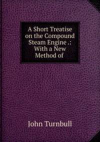 A Short Treatise on the Compound Steam Engine .: With a New Method of .