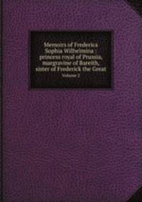 Memoirs of Frederica Sophia Wilhelmina : princess royal of Prussia, margravine of Bareith, sister of Frederick the Great. Volume 2