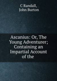 Ascanius: Or, The Young Adventurer; Containing an Impartial Account of the .