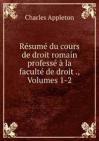 Resume du cours de droit romain professe a la faculte de droit ., Volumes 1-2