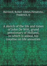 A sketch of the life and times of John De Witt, grand pensionary of Holland, to which is added, his treatise on life annuities
