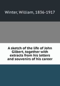 A sketch of the life of John Gilbert, together with extracts from his letters and souvenirs of his career