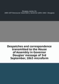 Despatches and correspondence transmitted to the House of Assembly in Governor Douglas