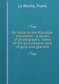 En route to the Klondike microform : a series of photographic views of the picturesque land of gold and glaciers