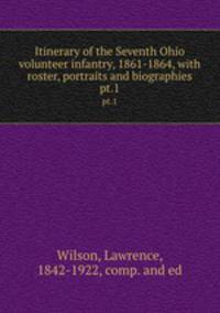 Itinerary of the Seventh Ohio volunteer infantry, 1861-1864, with roster, portraits and biographies. pt.1