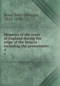 Memoirs of the court of England during the reign of the Stuarts : including the protectorate. 4
