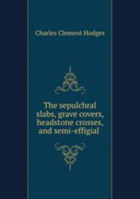The sepulchral slabs, grave covers, headstone crosses, and semi-effigial .