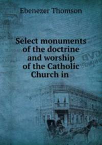 Select monuments of the doctrine and worship of the Catholic Church in .