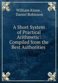 A Short System of Practical Arithmetic: Compiled from the Best Authorities .