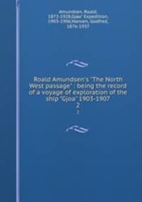 Roald Amundsen`s "The North West passage" : being the record of a voyage of exploration of the ship "Gjoa" 1903-1907. 2