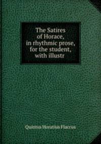 The Satires of Horace, in rhythmic prose, for the student, with illustr .