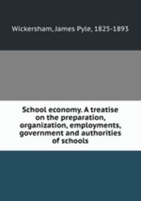 School economy. A treatise on the preparation, organization, employments, government and authorities of schools