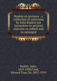 Ruskin on pictures : a collection of criticisms by John Ruskin not heretofore re-printed and now re-edited and re-arranged