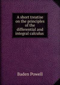 A short treatise on the principles of the differential and integral calculus .