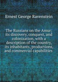 The Russians on the Amur; its discovery, conquest, and colonization, with a description of the country, its inhabitants, productions, and commercial capabilities