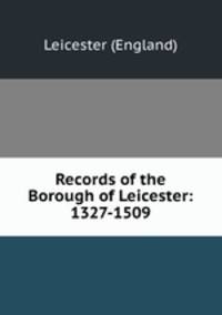 Records of the Borough of Leicester: 1327-1509