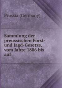 Sammlung der preussischen Forst- und Jagd-Gesetze, vom Jahre 1806 bis auf .