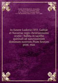 In funere Ludovici XVI. Galliae et Navarrae regis christianissimi oratio : habita in sacello quirinali ad sanctissimum dominum nostrum Pium Sextum pont. max.