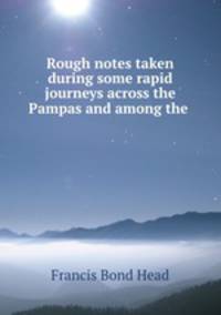 Rough notes taken during some rapid journeys across the Pampas and among the .