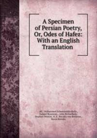 A Specimen of Persian Poetry, Or, Odes of Hafez: With an English Translation .
