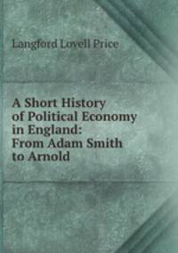 A Short History of Political Economy in England: From Adam Smith to Arnold .