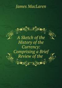 A Sketch of the History of the Currency: Comprising a Brief Review of the .