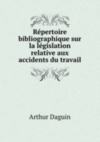 Repertoire bibliographique sur la legislation relative aux accidents du travail